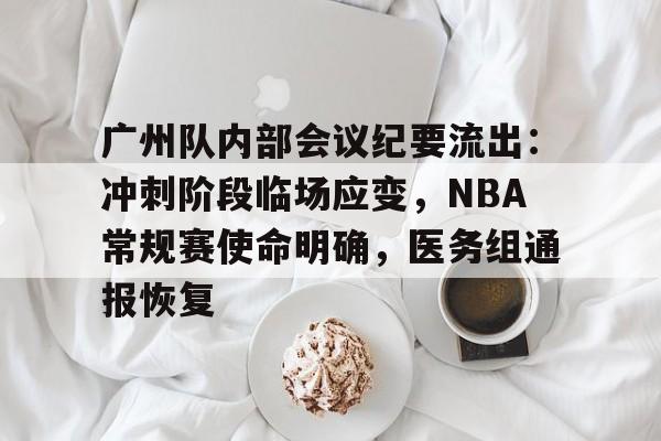 九游体育官网包含广州队内部会议纪要流出：冲刺阶段临场应变，NBA常规赛使命明确，医务组通报恢复的词条